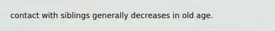 contact with siblings generally decreases in old age.