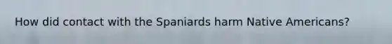 How did contact with the Spaniards harm Native Americans?