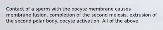 Contact of a sperm with the oocyte membrane causes membrane fusion. completion of the second meiosis. extrusion of the second polar body. oocyte activation. All of the above