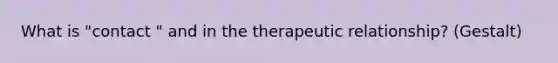 What is "contact " and in the therapeutic relationship? (Gestalt)