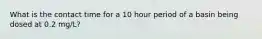 What is the contact time for a 10 hour period of a basin being dosed at 0.2 mg/L?