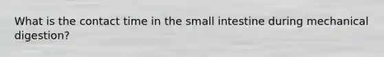 What is the contact time in <a href='https://www.questionai.com/knowledge/kt623fh5xn-the-small-intestine' class='anchor-knowledge'>the small intestine</a> during mechanical digestion?