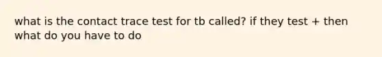 what is the contact trace test for tb called? if they test + then what do you have to do