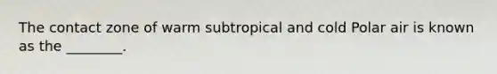 The contact zone of warm subtropical and cold Polar air is known as the ________.