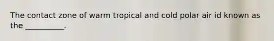 The contact zone of warm tropical and cold polar air id known as the __________.