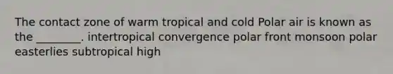 The contact zone of warm tropical and cold Polar air is known as the ________. intertropical convergence polar front monsoon polar easterlies subtropical high