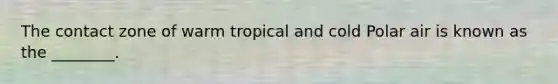 The contact zone of warm tropical and cold Polar air is known as the ________.