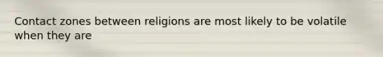 Contact zones between religions are most likely to be volatile when they are