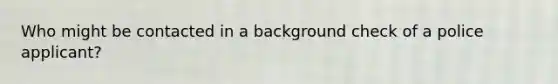 Who might be contacted in a background check of a police applicant?