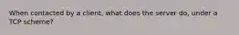 When contacted by a client, what does the server do, under a TCP scheme?