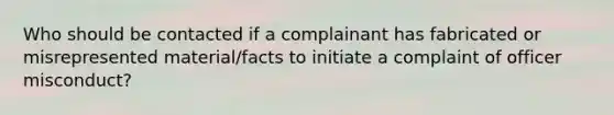 Who should be contacted if a complainant has fabricated or misrepresented material/facts to initiate a complaint of officer misconduct?