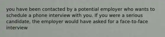 you have been contacted by a potential employer who wants to schedule a phone interview with you. If you were a serious candidate, the employer would have asked for a face-to-face interview