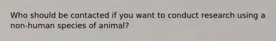 Who should be contacted if you want to conduct research using a non-human species of animal?