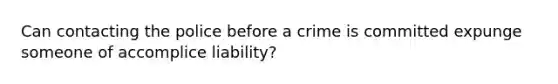 Can contacting the police before a crime is committed expunge someone of accomplice liability?