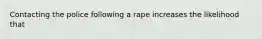 Contacting the police following a rape increases the likelihood that