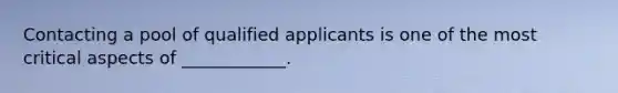 Contacting a pool of qualified applicants is one of the most critical aspects of ____________.
