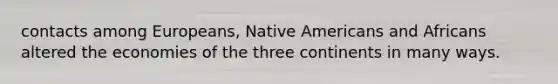 contacts among Europeans, Native Americans and Africans altered the economies of the three continents in many ways.