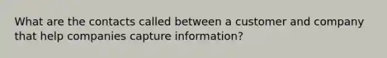 What are the contacts called between a customer and company that help companies capture information?