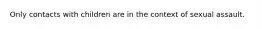 Only contacts with children are in the context of sexual assault.