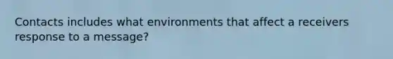 Contacts includes what environments that affect a receivers response to a message?