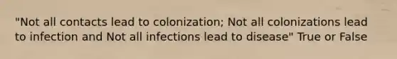 "Not all contacts lead to colonization; Not all colonizations lead to infection and Not all infections lead to disease" True or False