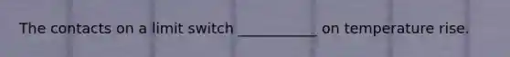 The contacts on a limit switch ___________ on temperature rise.