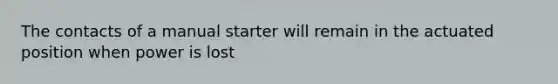 The contacts of a manual starter will remain in the actuated position when power is lost