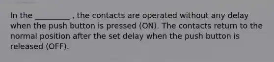 In the _________ , the contacts are operated without any delay when the push button is pressed (ON). The contacts return to the normal position after the set delay when the push button is released (OFF).