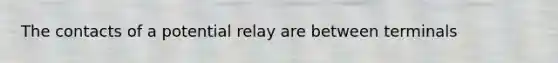 The contacts of a potential relay are between terminals