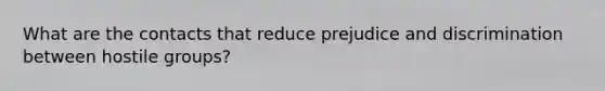 What are the contacts that reduce <a href='https://www.questionai.com/knowledge/kMKop0uIYK-prejudice-and-discrimination' class='anchor-knowledge'>prejudice and discrimination</a> between hostile groups?