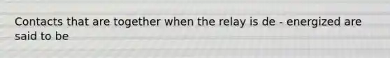 Contacts that are together when the relay is de - energized are said to be