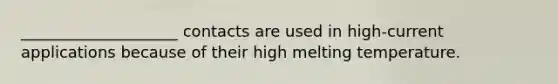 ____________________ contacts are used in high-current applications because of their high melting temperature.