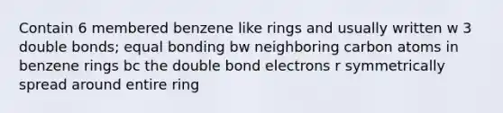 Contain 6 membered benzene like rings and usually written w 3 double bonds; equal bonding bw neighboring carbon atoms in benzene rings bc the double bond electrons r symmetrically spread around entire ring