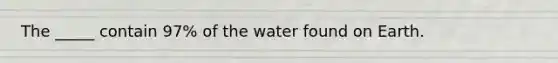 The _____ contain 97% of the water found on Earth.