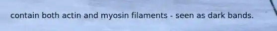 contain both actin and myosin filaments - seen as dark bands.