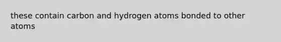 these contain carbon and hydrogen atoms bonded to other atoms