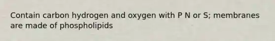 Contain carbon hydrogen and oxygen with P N or S; membranes are made of phospholipids