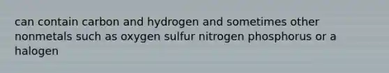 can contain carbon and hydrogen and sometimes other nonmetals such as oxygen sulfur nitrogen phosphorus or a halogen