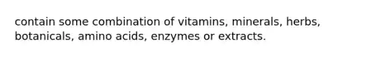 contain some combination of vitamins, minerals, herbs, botanicals, amino acids, enzymes or extracts.