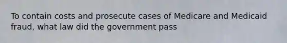 To contain costs and prosecute cases of Medicare and Medicaid fraud, what law did the government pass