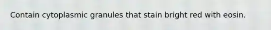Contain cytoplasmic granules that stain bright red with eosin.