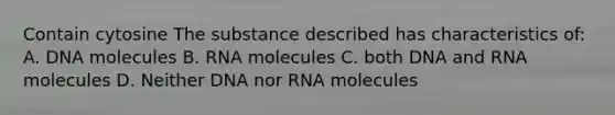 Contain cytosine The substance described has characteristics of: A. DNA molecules B. RNA molecules C. both DNA and RNA molecules D. Neither DNA nor RNA molecules