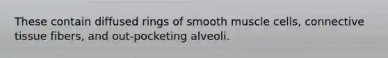 These contain diffused rings of smooth muscle cells, connective tissue fibers, and out-pocketing alveoli.