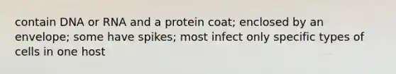 contain DNA or RNA and a protein coat; enclosed by an envelope; some have spikes; most infect only specific types of cells in one host