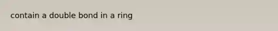 contain a double bond in a ring