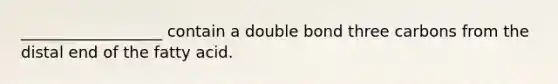 __________________ contain a double bond three carbons from the distal end of the fatty acid.