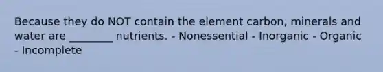 Because they do NOT contain the element carbon, minerals and water are ________ nutrients. - Nonessential - Inorganic - Organic - Incomplete