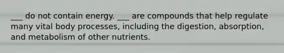 ___ do not contain energy. ___ are compounds that help regulate many vital body processes, including the digestion, absorption, and metabolism of other nutrients.