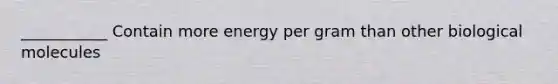 ___________ Contain more energy per gram than other biological molecules