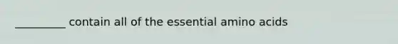 _________ contain all of the essential amino acids
